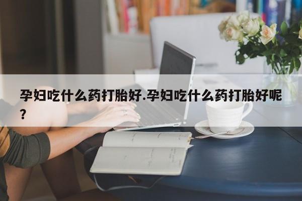 卖打胎药的微信堕胎药联系方式.孕妇吃什么药打胎好.孕妇吃什么药打胎好呢？