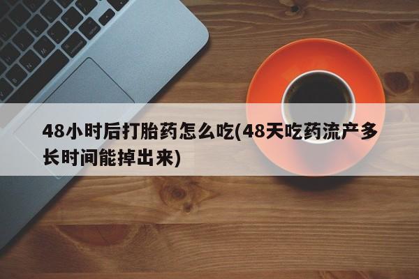 卖打胎药的微信堕胎药联系方式.48小时后打胎药怎么吃(48天吃药流产多长时间能掉出来)