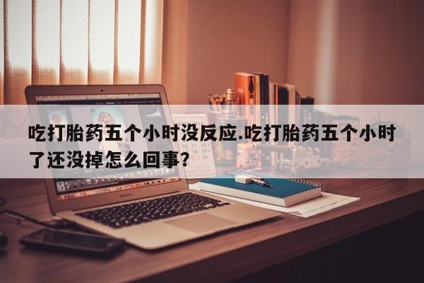 卖打胎药的微信堕胎药联系方式.吃打胎药五个小时没反应.吃打胎药五个小时了还没掉怎么回事？