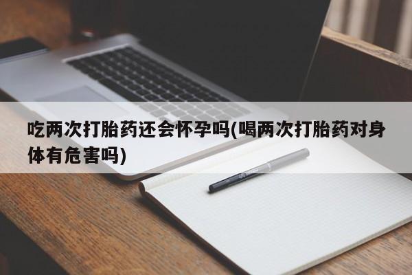 卖打胎药的微信堕胎药联系方式.吃两次打胎药还会怀孕吗(喝两次打胎药对身体有危害吗)