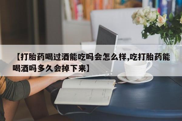 卖打胎药的微信堕胎药联系方式.【打胎药喝过酒能吃吗会怎么样,吃打胎药能喝酒吗多久会掉下来】