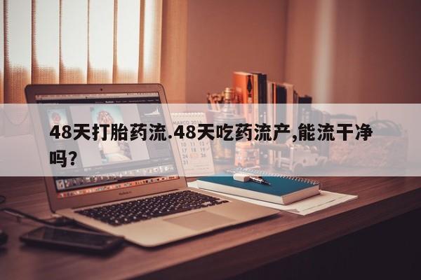 卖打胎药的微信堕胎药联系方式.48天打胎药流.48天吃药流产,能流干净吗？