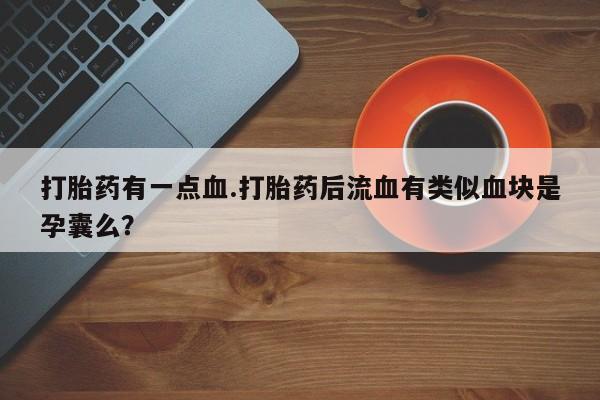 卖打胎药的微信堕胎药联系方式.打胎药有一点血.打胎药后流血有类似血块是孕囊么？