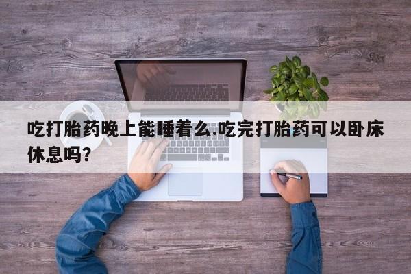 卖打胎药的微信堕胎药联系方式.吃打胎药晚上能睡着么.吃完打胎药可以卧床休息吗？