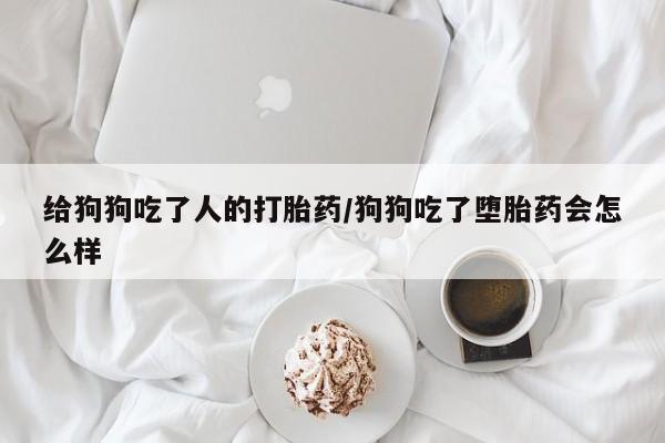 卖打胎药的微信堕胎药联系方式.给狗狗吃了人的打胎药/狗狗吃了堕胎药会怎么样
