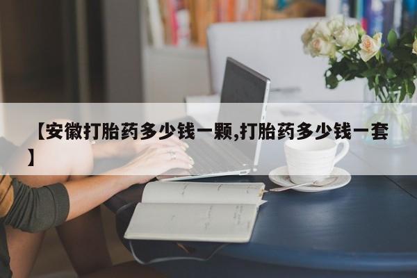 卖打胎药的微信堕胎药联系方式.【安徽打胎药多少钱一颗,打胎药多少钱一套】