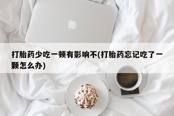 卖打胎药的微信堕胎药联系方式.打胎药少吃一顿有影响不(打胎药忘记吃了一颗怎么办)