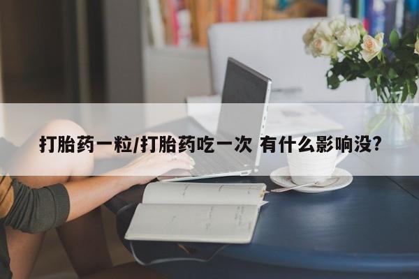 卖打胎药的微信堕胎药联系方式.打胎药一粒/打胎药吃一次 有什么影响没?