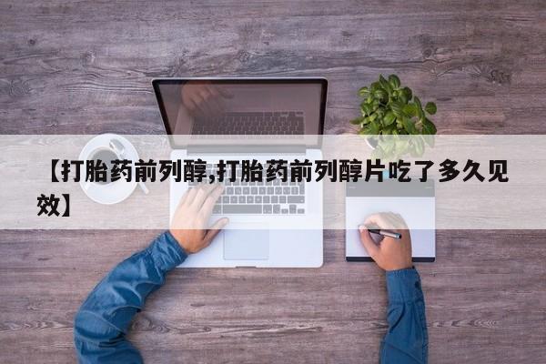 卖打胎药的微信堕胎药联系方式.【打胎药前列醇,打胎药前列醇片吃了多久见效】