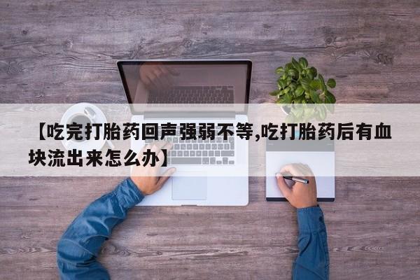 卖打胎药的微信堕胎药联系方式.【吃完打胎药回声强弱不等,吃打胎药后有血块流出来怎么办】