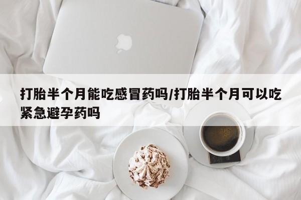 卖打胎药的微信堕胎药联系方式.打胎半个月能吃感冒药吗/打胎半个月可以吃紧急避孕药吗