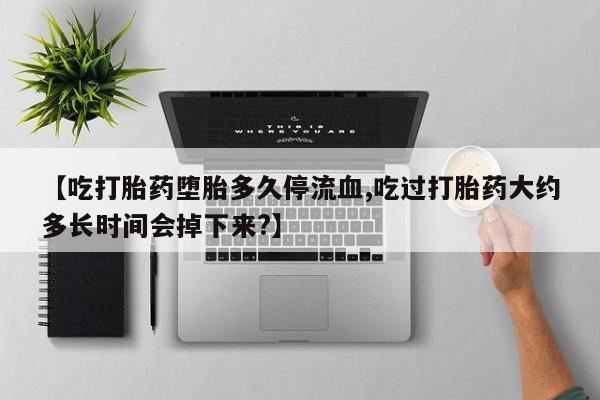 卖打胎药的微信堕胎药联系方式.【吃打胎药堕胎多久停流血,吃过打胎药大约多长时间会掉下来?】