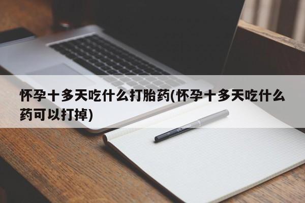 卖打胎药的微信堕胎药联系方式.怀孕十多天吃什么打胎药(怀孕十多天吃什么药可以打掉)