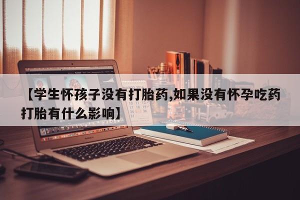 卖打胎药的微信堕胎药联系方式.【学生怀孩子没有打胎药,如果没有怀孕吃药打胎有什么影响】