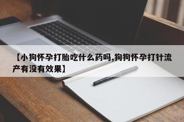 卖打胎药的微信堕胎药联系方式.【小狗怀孕打胎吃什么药吗,狗狗怀孕打针流产有没有效果】