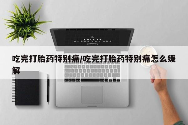 卖打胎药的微信堕胎药联系方式.吃完打胎药特别痛/吃完打胎药特别痛怎么缓解