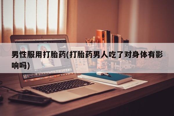 卖打胎药的微信堕胎药联系方式.男性服用打胎药(打胎药男人吃了对身体有影响吗)