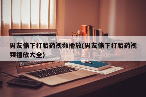 卖打胎药的微信堕胎药联系方式.男友偷下打胎药视频播放(男友偷下打胎药视频播放大全)