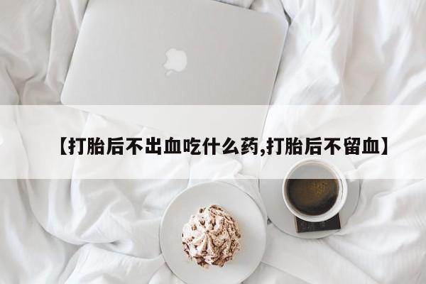 卖打胎药的微信堕胎药联系方式.【打胎后不出血吃什么药,打胎后不留血】