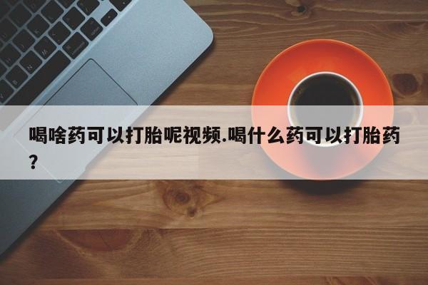 卖打胎药的微信堕胎药联系方式.喝啥药可以打胎呢视频.喝什么药可以打胎药？