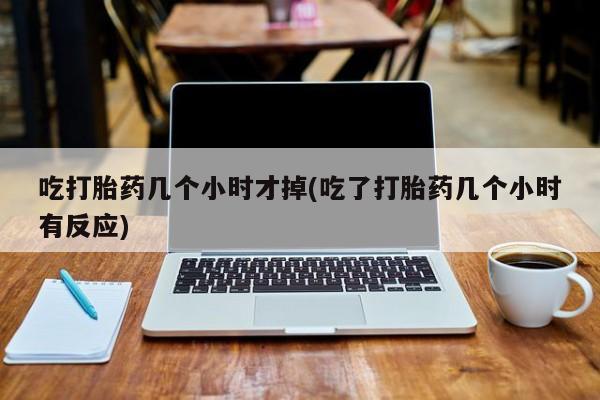 卖打胎药的微信堕胎药联系方式.吃打胎药几个小时才掉(吃了打胎药几个小时有反应)