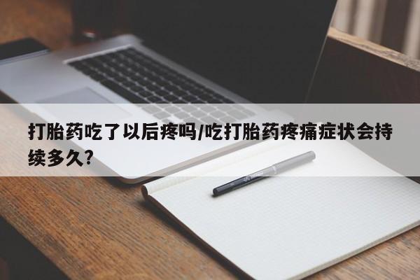 卖打胎药的微信堕胎药联系方式.打胎药吃了以后疼吗/吃打胎药疼痛症状会持续多久?