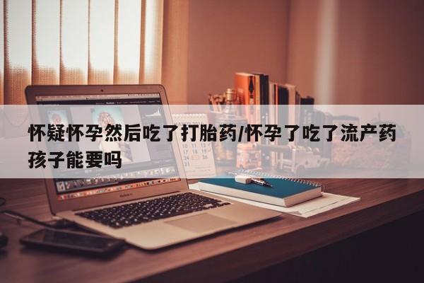 卖打胎药的微信堕胎药联系方式.怀疑怀孕然后吃了打胎药/怀孕了吃了流产药孩子能要吗