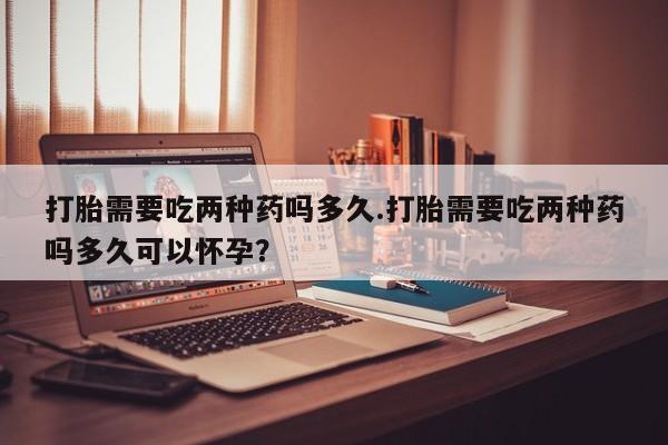 卖打胎药的微信堕胎药联系方式.打胎需要吃两种药吗多久.打胎需要吃两种药吗多久可以怀孕？