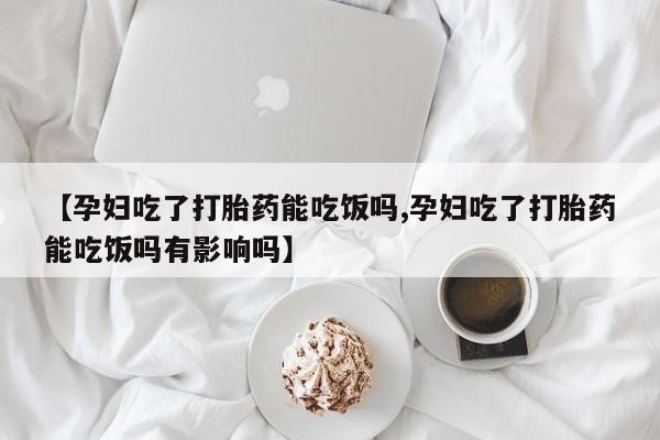 卖打胎药的微信堕胎药联系方式.【孕妇吃了打胎药能吃饭吗,孕妇吃了打胎药能吃饭吗有影响吗】