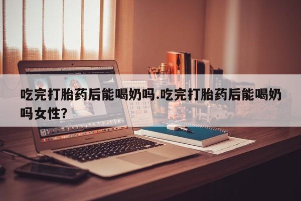 卖打胎药的微信堕胎药联系方式.吃完打胎药后能喝奶吗.吃完打胎药后能喝奶吗女性？