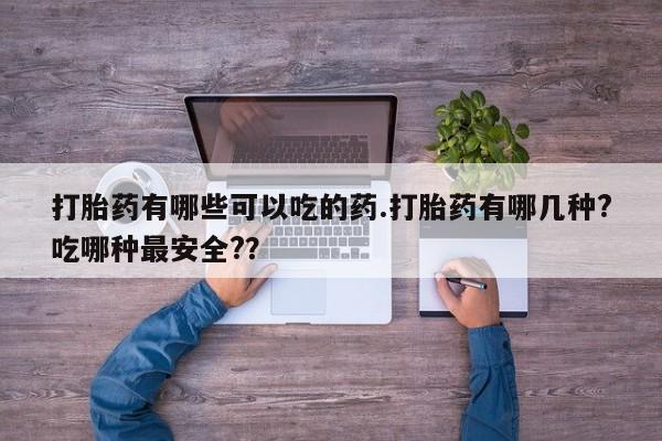 卖打胎药的微信堕胎药联系方式.打胎药有哪些可以吃的药.打胎药有哪几种?吃哪种最安全?？
