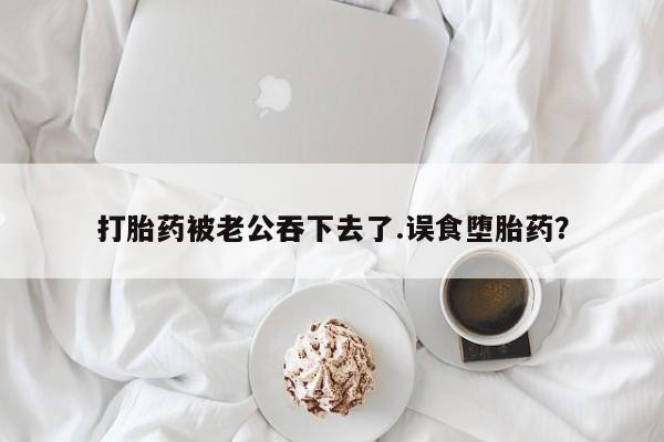 卖打胎药的微信堕胎药联系方式.打胎药被老公吞下去了.误食堕胎药？