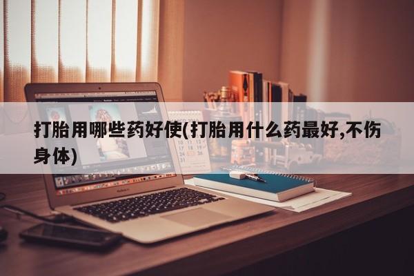 卖打胎药的微信堕胎药联系方式.打胎用哪些药好使(打胎用什么药最好,不伤身体)