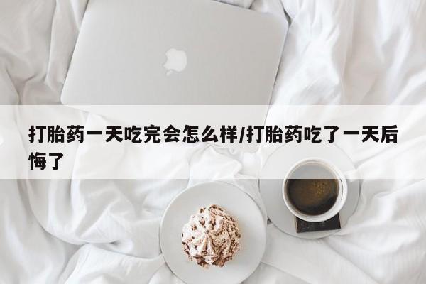 卖打胎药的微信堕胎药联系方式.打胎药一天吃完会怎么样/打胎药吃了一天后悔了