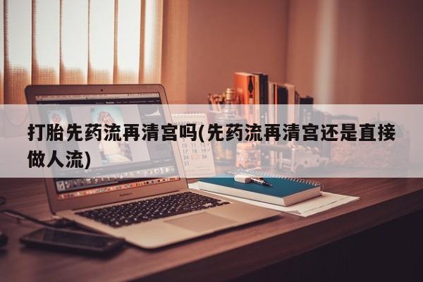 卖打胎药的微信堕胎药联系方式.打胎先药流再清宫吗(先药流再清宫还是直接做人流)