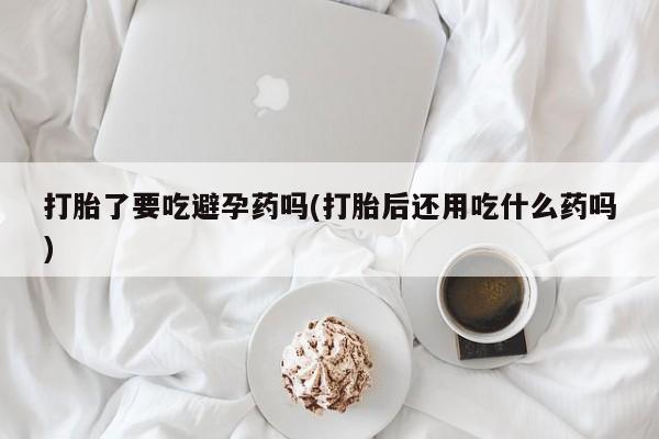 卖打胎药的微信堕胎药联系方式.打胎了要吃避孕药吗(打胎后还用吃什么药吗)