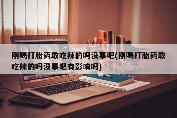 卖打胎药的微信堕胎药联系方式.刚喝打胎药敢吃辣的吗没事吧(刚喝打胎药敢吃辣的吗没事吧有影响吗)