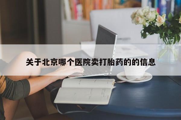 卖打胎药的微信堕胎药联系方式.关于北京哪个医院卖打胎药的的信息