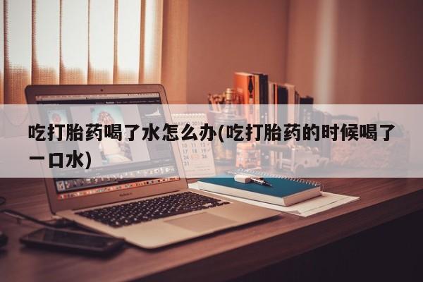 卖打胎药的微信堕胎药联系方式.吃打胎药喝了水怎么办(吃打胎药的时候喝了一口水)