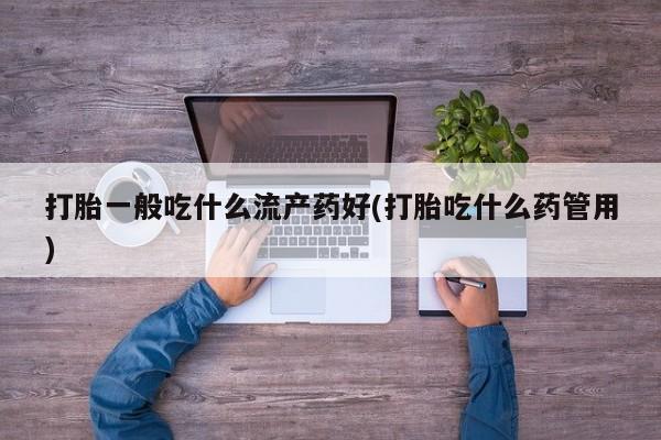 卖打胎药的微信堕胎药联系方式.打胎一般吃什么流产药好(打胎吃什么药管用)