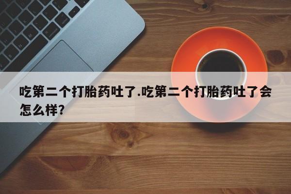 卖打胎药的微信堕胎药联系方式.吃第二个打胎药吐了.吃第二个打胎药吐了会怎么样？