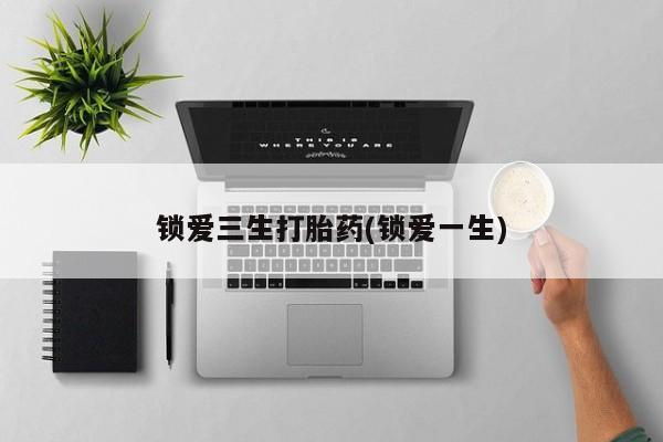 卖打胎药的微信堕胎药联系方式.锁爱三生打胎药(锁爱一生)
