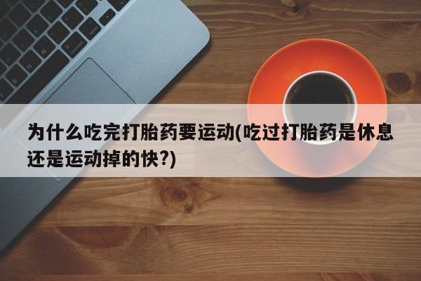 卖打胎药的微信堕胎药联系方式.为什么吃完打胎药要运动(吃过打胎药是休息还是运动掉的快?)