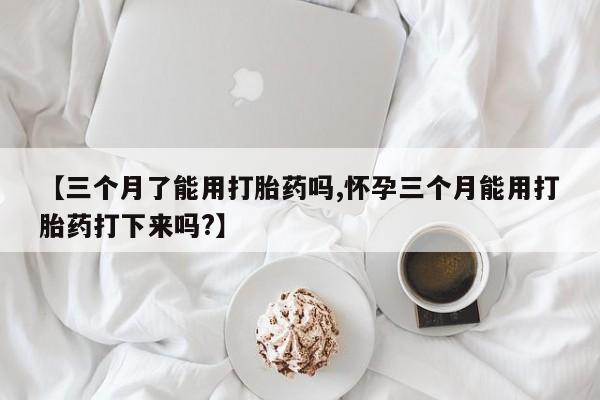 卖打胎药的微信堕胎药联系方式.【三个月了能用打胎药吗,怀孕三个月能用打胎药打下来吗?】