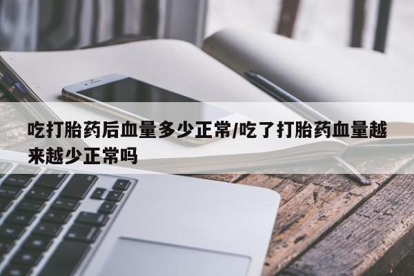 卖打胎药的微信堕胎药联系方式.吃打胎药后血量多少正常/吃了打胎药血量越来越少正常吗
