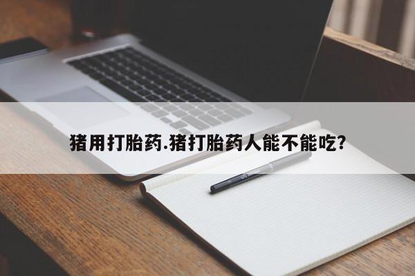 卖打胎药的微信堕胎药联系方式.猪用打胎药.猪打胎药人能不能吃？