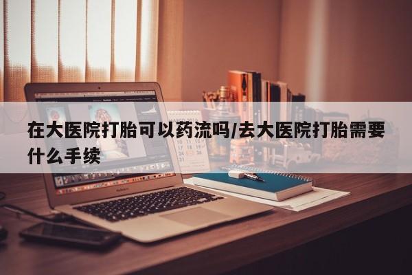 卖打胎药的微信堕胎药联系方式.在大医院打胎可以药流吗/去大医院打胎需要什么手续