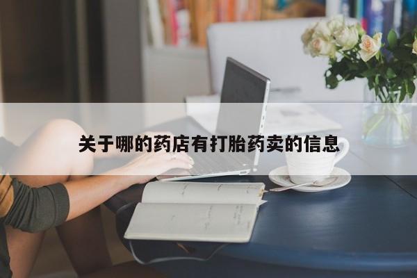 卖打胎药的微信堕胎药联系方式.关于哪的药店有打胎药卖的信息