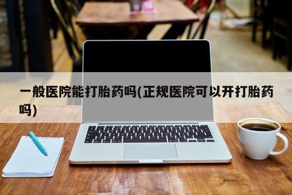 卖打胎药的微信堕胎药联系方式.一般医院能打胎药吗(正规医院可以开打胎药吗)