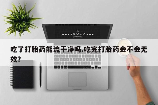 卖打胎药的微信堕胎药联系方式.吃了打胎药能流干净吗.吃完打胎药会不会无效？